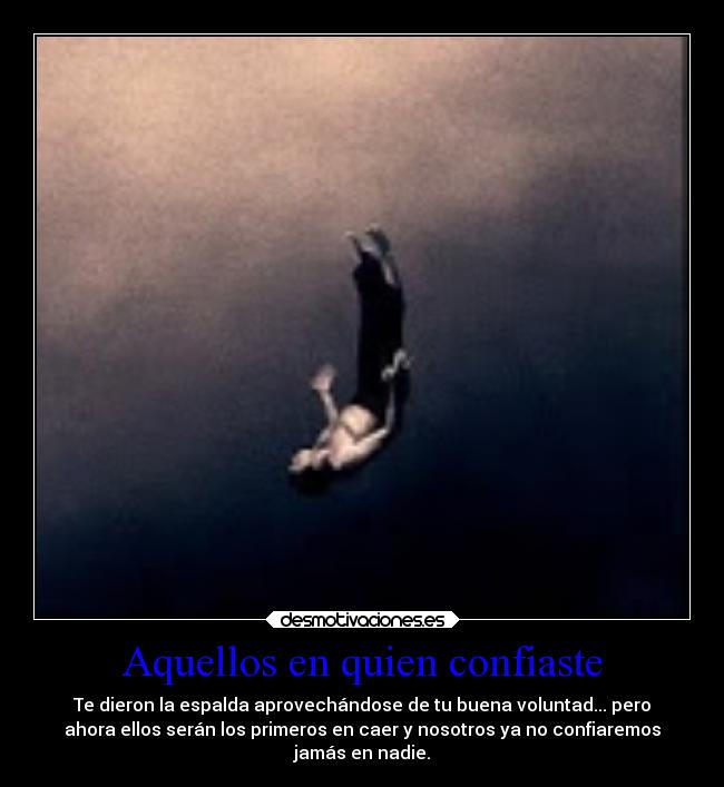 Aquellos en quien confiaste - Te dieron la espalda aprovechándose de tu buena voluntad... pero
ahora ellos serán los primeros en caer y nosotros ya no confiaremos
jamás en nadie.