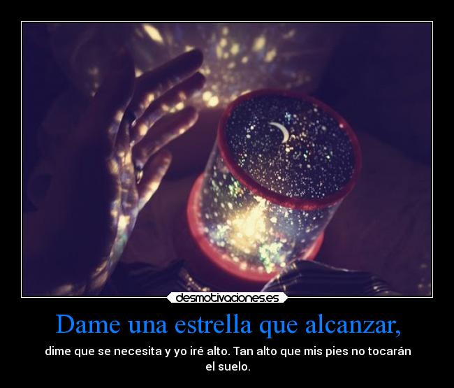 Dame una estrella que alcanzar, - dime que se necesita y yo iré alto. Tan alto que mis pies no tocarán
el suelo.