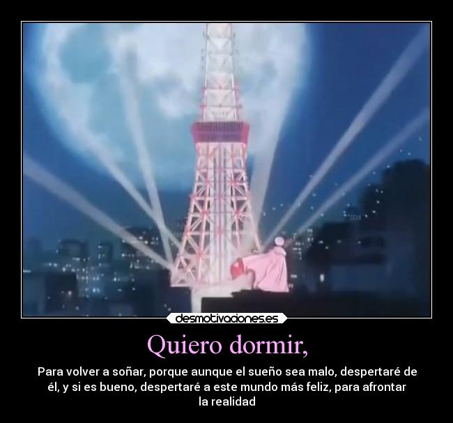 Quiero dormir, - Para volver a soñar, porque aunque el sueño sea malo, despertaré de
él, y si es bueno, despertaré a este mundo más feliz, para afrontar
la realidad