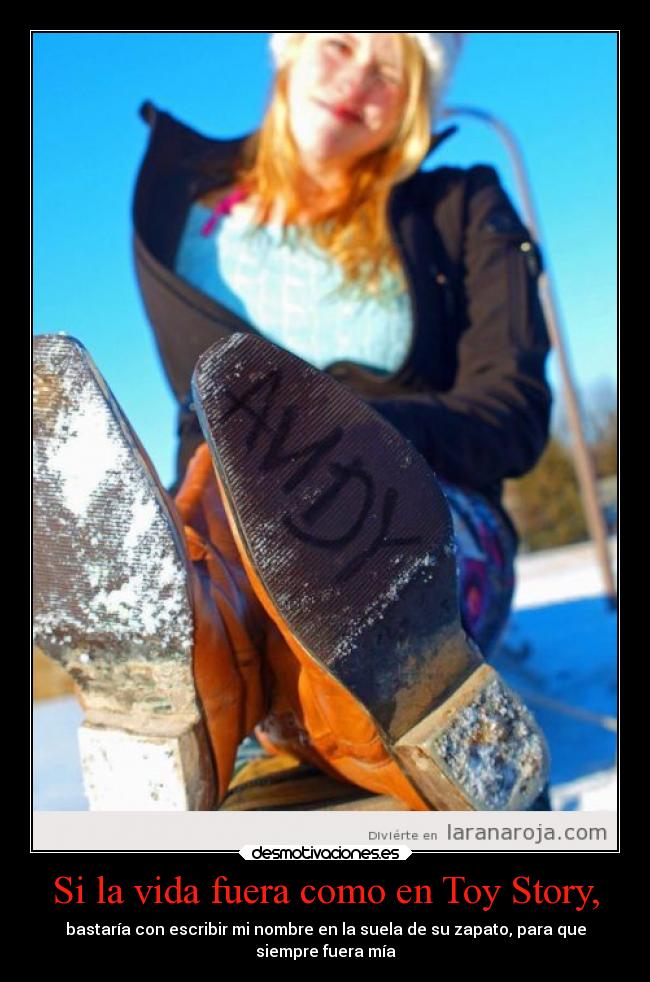 Si la vida fuera como en Toy Story, - bastaría con escribir mi nombre en la suela de su zapato, para que
siempre fuera mía