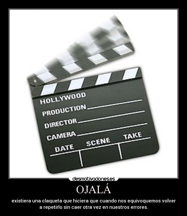 OJALÁ - existiera una claqueta que hiciera que cuando nos equivoquemos volver
a repetirlo sin caer otra vez en nuestros errores.