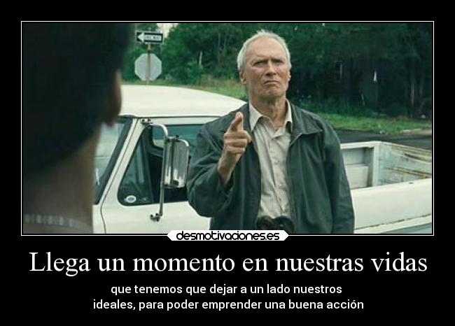 Llega un momento en nuestras vidas - que tenemos que dejar a un lado nuestros 
ideales, para poder emprender una buena acción