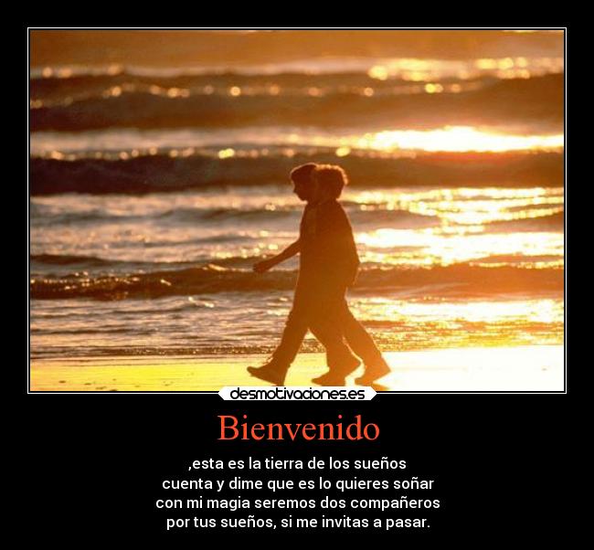 Bienvenido - ,esta es la tierra de los sueños
cuenta y dime que es lo quieres soñar
con mi magia seremos dos compañeros
por tus sueños, si me invitas a pasar.