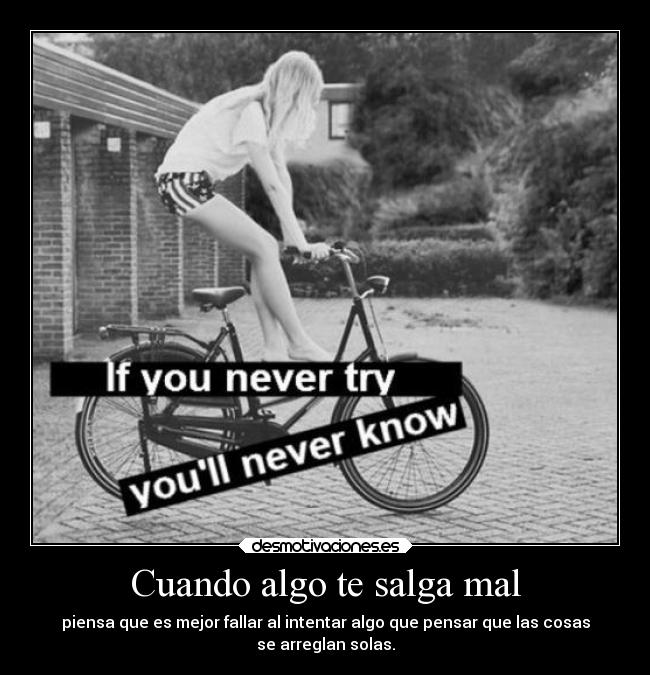 Cuando algo te salga mal - piensa que es mejor fallar al intentar algo que pensar que las cosas
se arreglan solas.