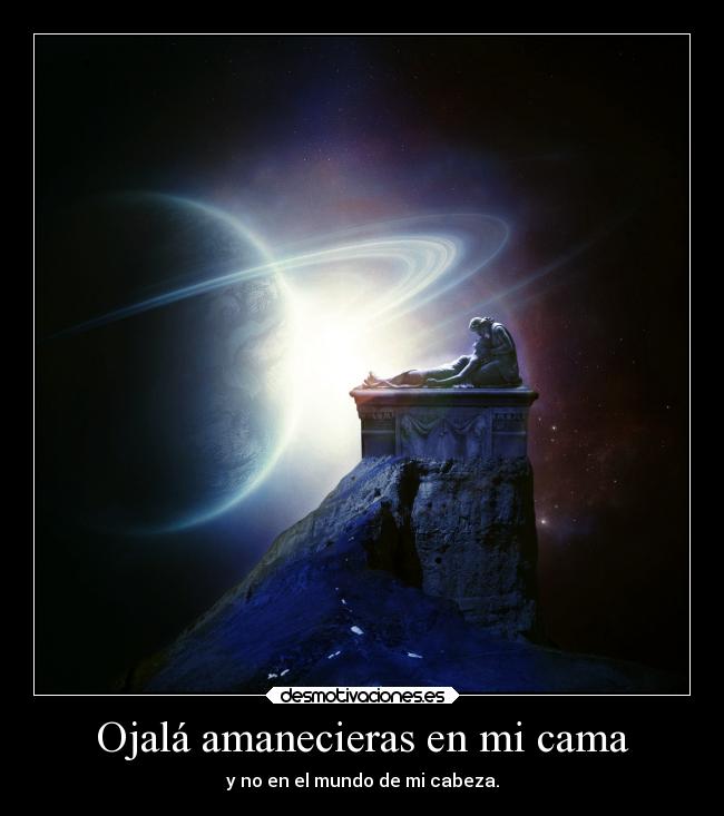 Ojalá amanecieras en mi cama - y no en el mundo de mi cabeza.