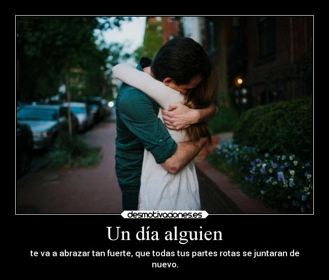 Un día alguien - te va a abrazar tan fuerte, que todas tus partes rotas se juntaran de
nuevo.