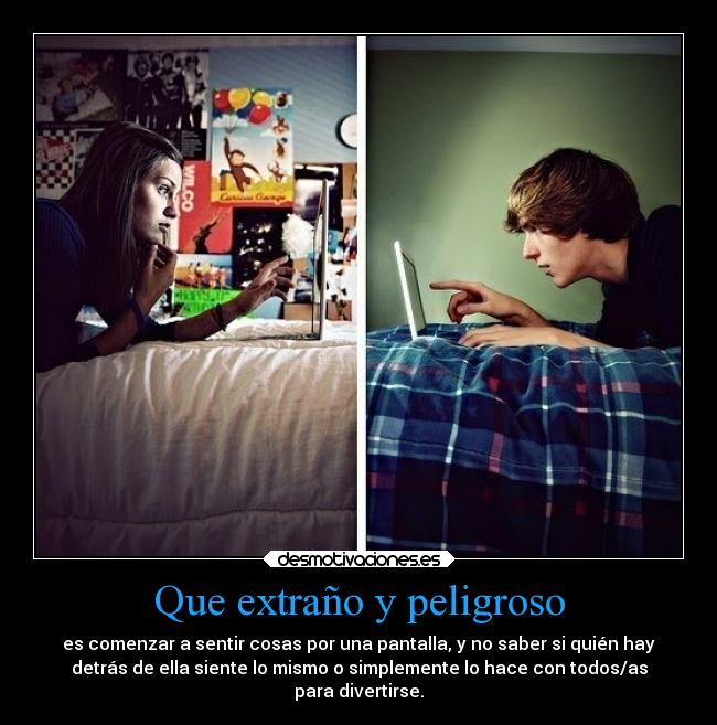 Que extraño y peligroso - es comenzar a sentir cosas por una pantalla, y no saber si quién hay
detrás de ella siente lo mismo o simplemente lo hace con todos/as
para divertirse.