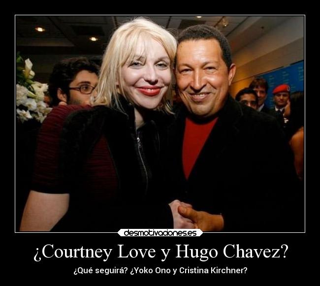¿Courtney Love y Hugo Chavez? - ¿Qué seguirá? ¿Yoko Ono y Cristina Kirchner?