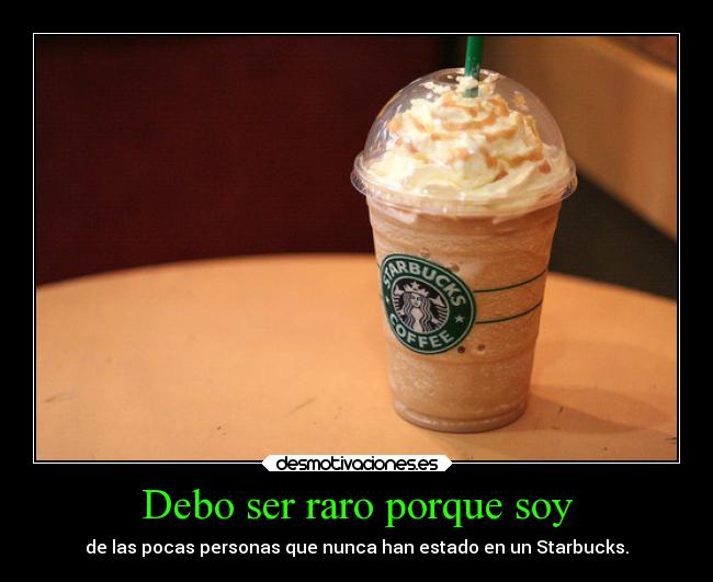 Debo ser raro porque soy - de las pocas personas que nunca han estado en un Starbucks.