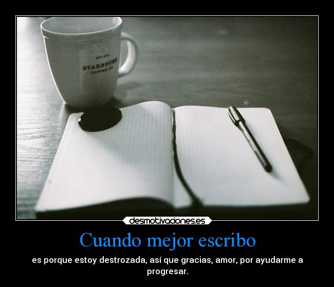 Cuando mejor escribo - es porque estoy destrozada, así que gracias, amor, por ayudarme a
progresar.