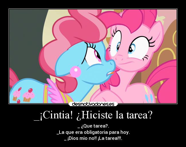 _¡Cintia! ¿Hiciste la tarea? - _ ¿Que tarea?.
_La que era obligatoria para hoy.
_ ¡Dios mio no!! ¡La tarea!!!.