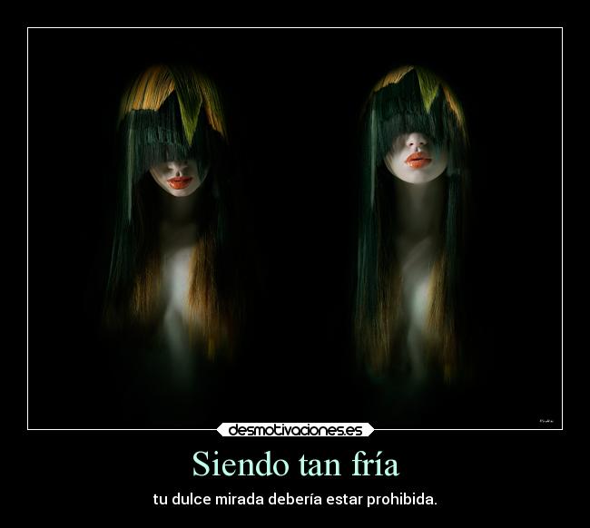 Siendo tan fría - tu dulce mirada debería estar prohibida.