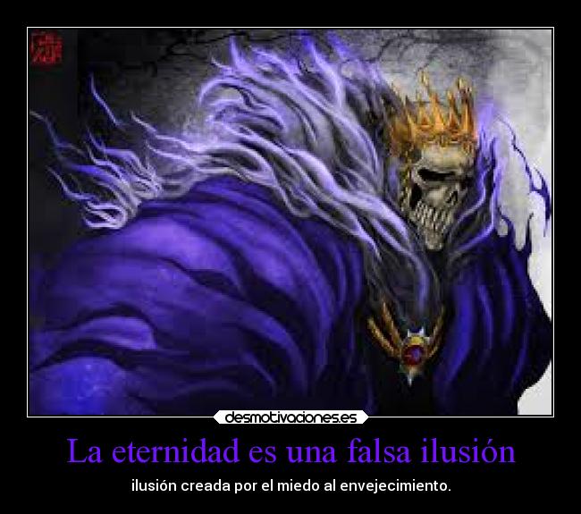 La eternidad es una falsa ilusión - ilusión creada por el miedo al envejecimiento.