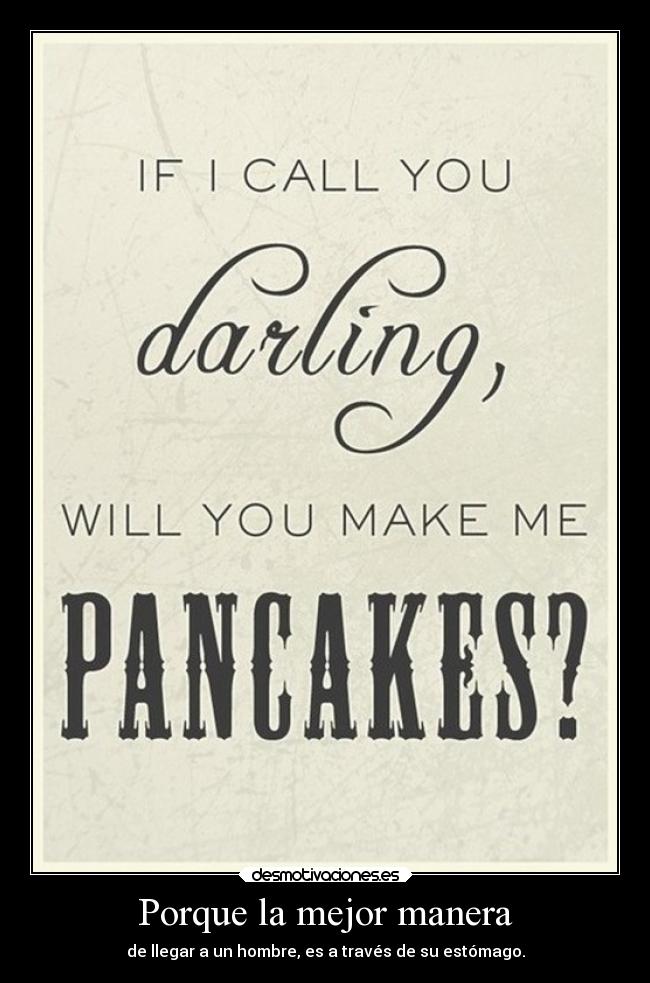 Porque la mejor manera - de llegar a un hombre, es a través de su estómago.
