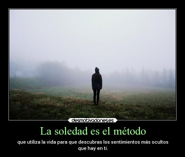 La soledad es el método - que utiliza la vida para que descubras los sentimientos más ocultos
que hay en ti.
