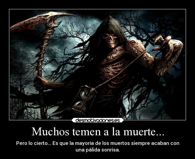 Muchos temen a la muerte... - Pero lo cierto... Es que la mayoría de los muertos siempre acaban con
una pálida sonrisa.