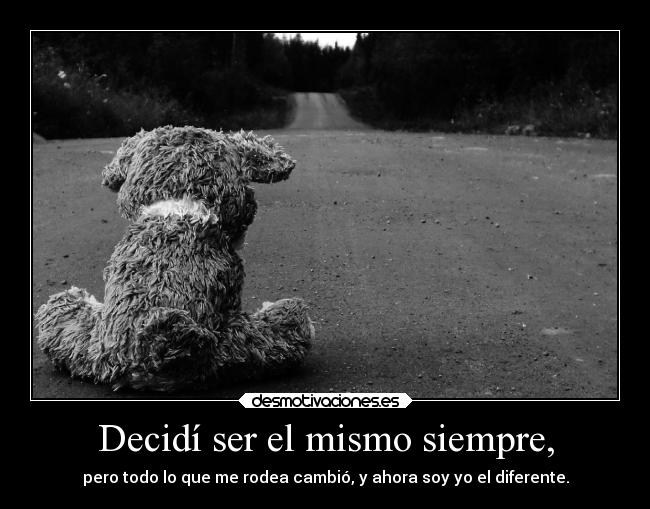 Decidí ser el mismo siempre, - pero todo lo que me rodea cambió, y ahora soy yo el diferente.