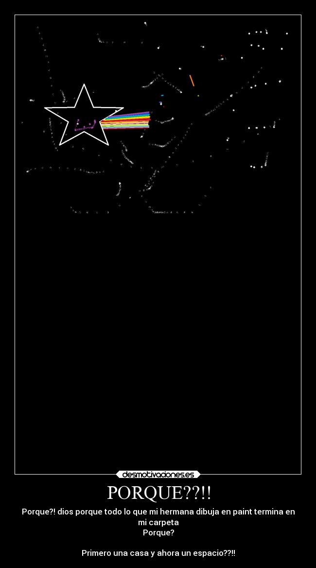 PORQUE??!! - Porque?! dios porque todo lo que mi hermana dibuja en paint termina en
mi carpeta
Porque?
Primero una casa y ahora un espacio??!!