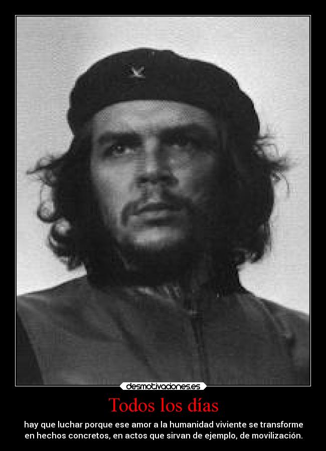 Todos los días - hay que luchar porque ese amor a la humanidad viviente se transforme
en hechos concretos, en actos que sirvan de ejemplo, de movilización.