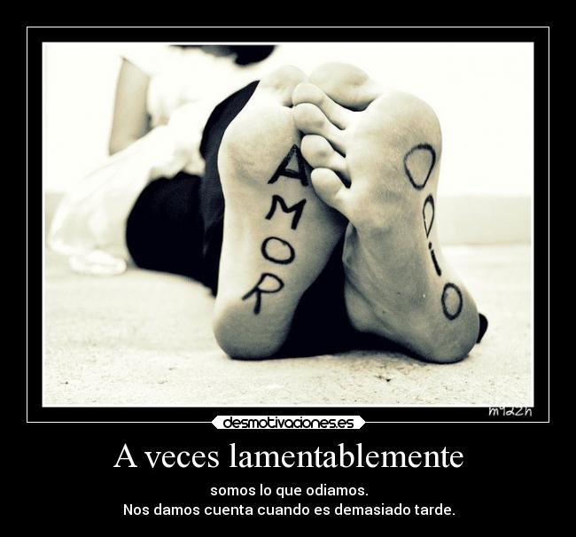 A veces lamentablemente - somos lo que odiamos.
Nos damos cuenta cuando es demasiado tarde.