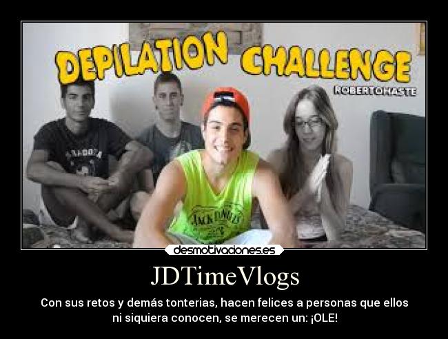 JDTimeVlogs - Con sus retos y demás tonterias, hacen felices a personas que ellos
ni siquiera conocen, se merecen un: ¡OLE!