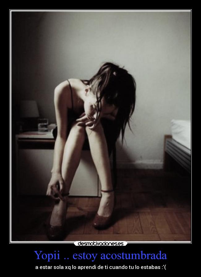 Yopii .. estoy acostumbrada - a estar sola xq lo aprendi de ti cuando tu lo estabas :(