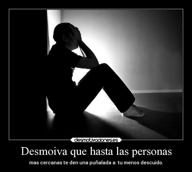 Desmoiva que hasta las personas - mas cercanas te den una puñalada a  tu menos descuido.