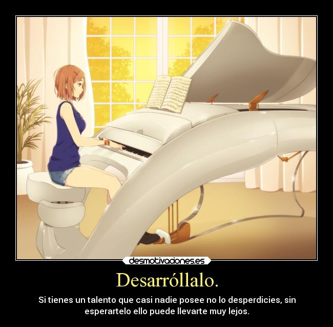 Desarróllalo. - Si tienes un talento que casi nadie posee no lo desperdicies, sin
esperartelo ello puede llevarte muy lejos.