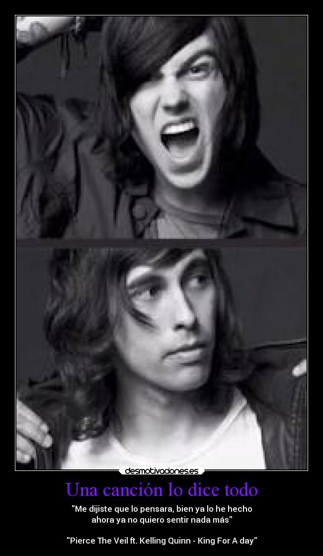 Una canción lo dice todo - Me dijiste que lo pensara, bien ya lo he hecho
ahora ya no quiero sentir nada más

Pierce The Veil ft. Kelling Quinn - King For A day
