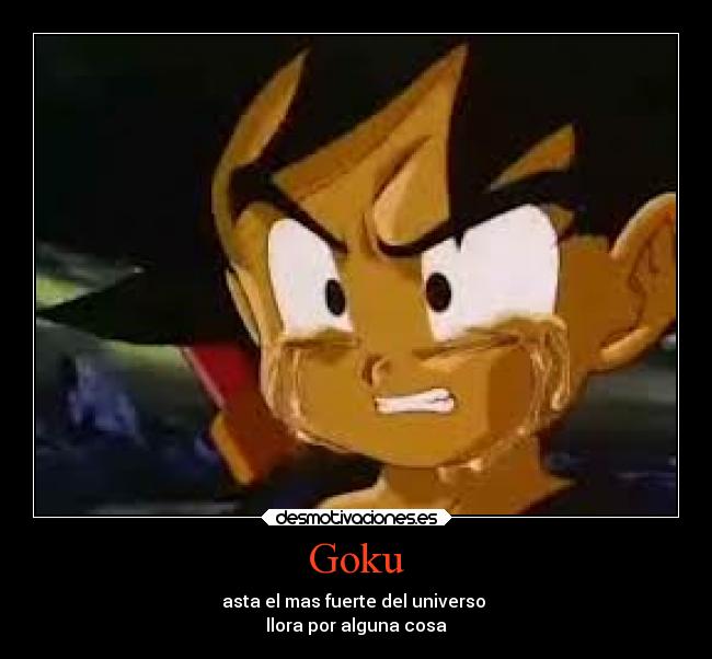 Goku - asta el mas fuerte del universo 
llora por alguna cosa