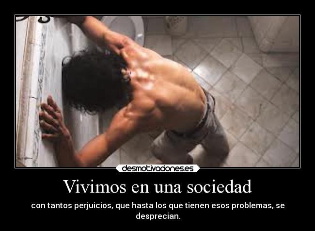 Vivimos en una sociedad - con tantos perjuicios, que hasta los que tienen esos problemas, se
desprecian.