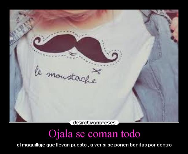 Ojala se coman todo - el maquillaje que llevan puesto , a ver si se ponen bonitas por dentro