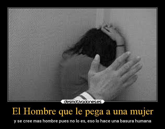 El Hombre que le pega a una mujer - y se cree mas hombre pues no lo es, eso lo hace una basura humana