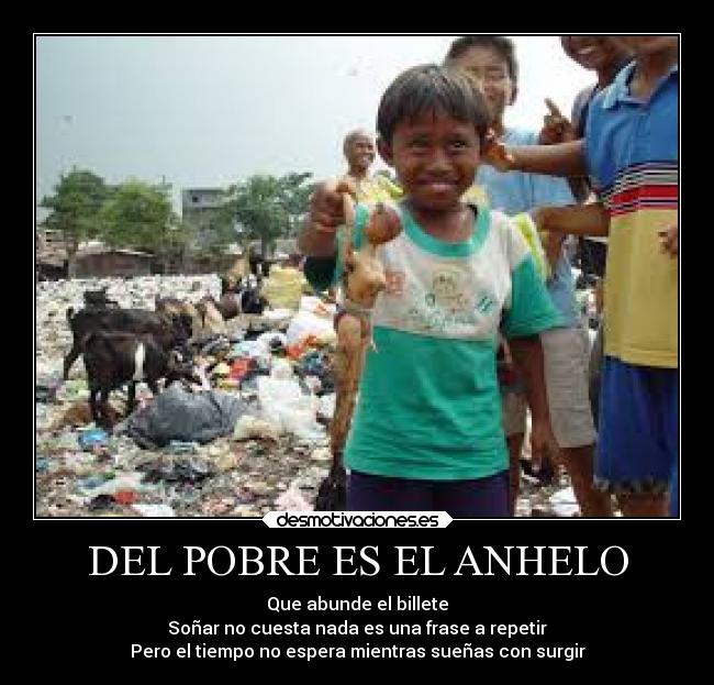 DEL POBRE ES EL ANHELO - Que abunde el billete
Soñar no cuesta nada es una frase a repetir
Pero el tiempo no espera mientras sueñas con surgir