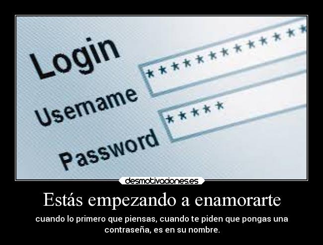 Estás empezando a enamorarte - cuando lo primero que piensas, cuando te piden que pongas una
contraseña, es en su nombre.