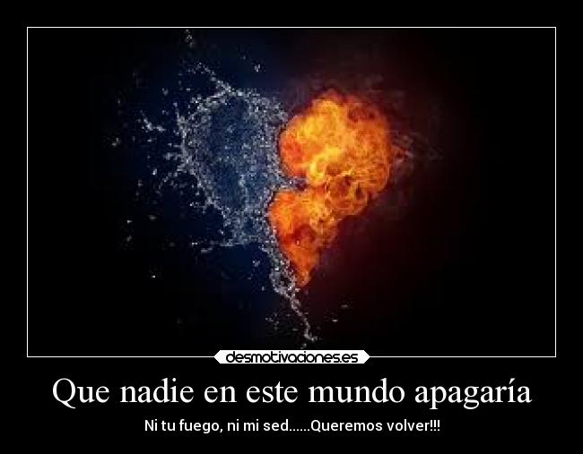 Que nadie en este mundo apagaría - Ni tu fuego, ni mi sed......Queremos volver!!!