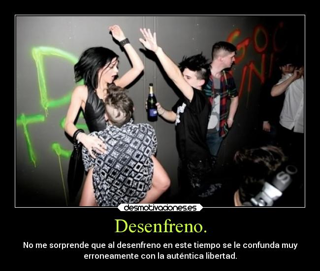 Desenfreno. - No me sorprende que al desenfreno en este tiempo se le confunda muy
erroneamente con la auténtica libertad.