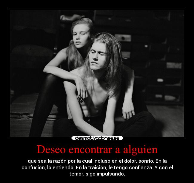 Deseo encontrar a alguien - que sea la razón por la cual incluso en el dolor, sonrío. En la
confusión, lo entiendo. En la traición, le tengo confianza. Y con el
temor, sigo impulsando.