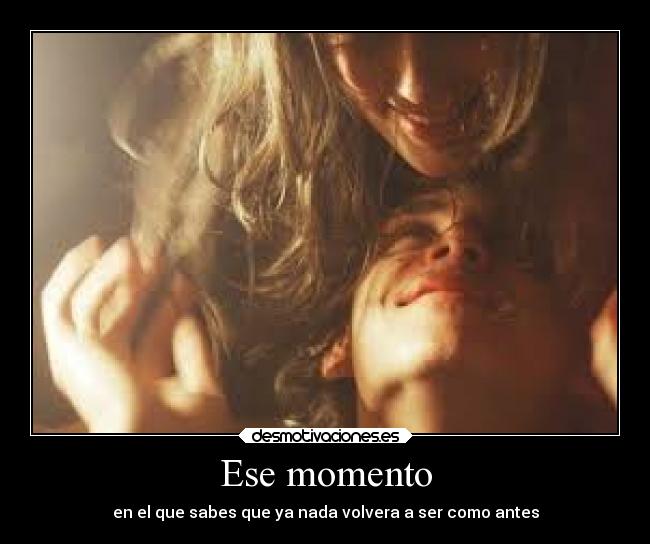 Ese momento - en el que sabes que ya nada volvera a ser como antes