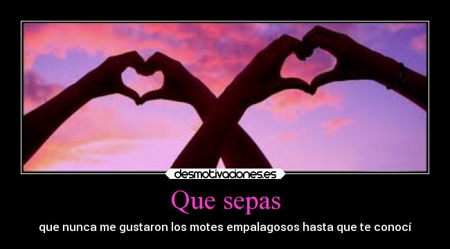 Que sepas - que nunca me gustaron los motes empalagosos hasta que te conocí