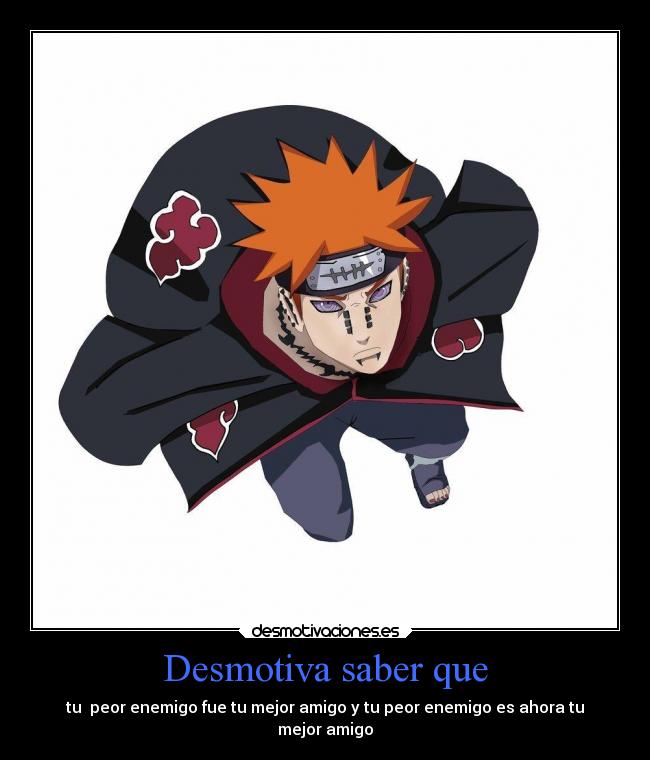 Desmotiva saber que - tu peor enemigo fue tu mejor amigo y tu peor enemigo es ahora tu
mejor amigo