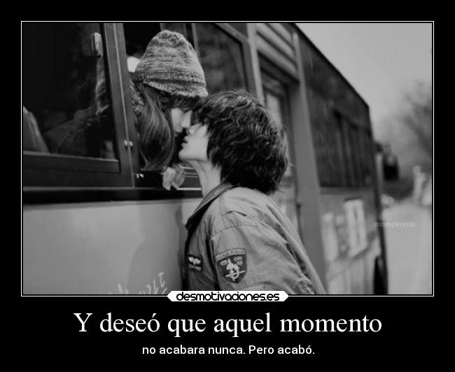 Y deseó que aquel momento - no acabara nunca. Pero acabó.