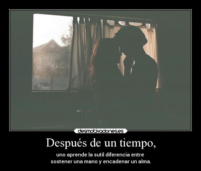 Después de un tiempo, - uno aprende la sutil diferencia entre
sostener una mano y encadenar un alma.