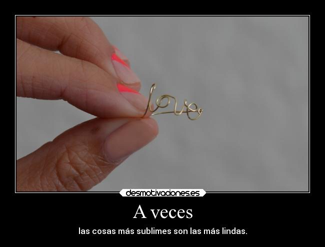 A veces - las cosas más sublimes son las más lindas.