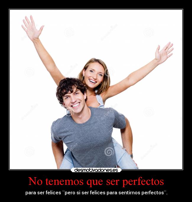 No tenemos que ser perfectos - para ser felices ¨pero si ser felices para sentirnos perfectos¨.