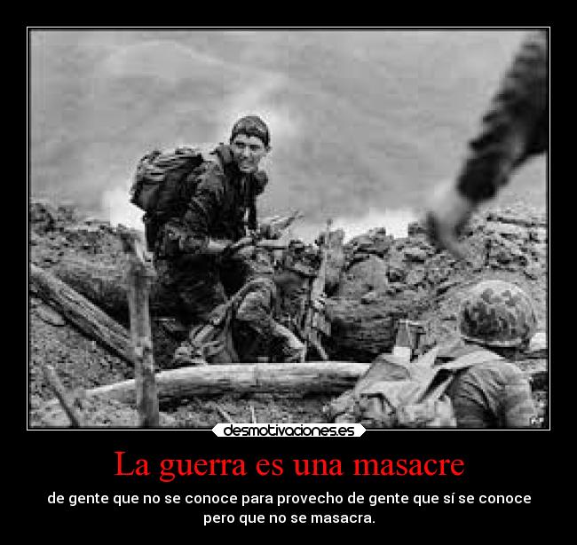 La guerra es una masacre - de gente que no se conoce para provecho de gente que sí se conoce
pero que no se masacra.