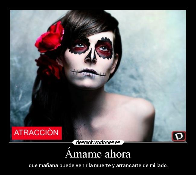 Ámame ahora - que mañana puede venir la muerte y arrancarte de mi lado.