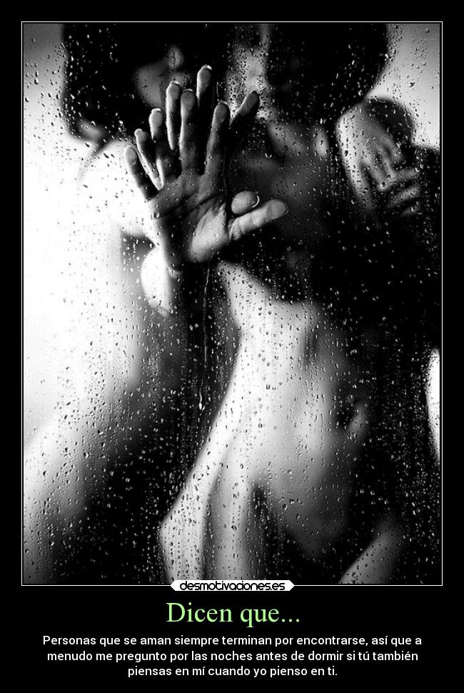 Dicen que... - Personas que se aman siempre terminan por encontrarse, así que a
menudo me pregunto por las noches antes de dormir si tú también
piensas en mí cuando yo pienso en ti.