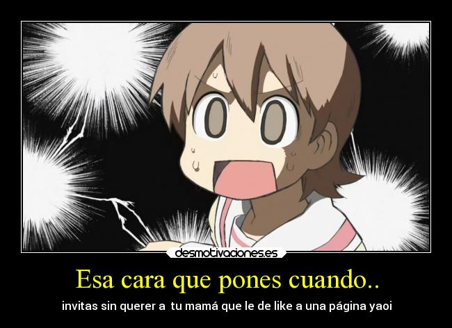 Esa cara que pones cuando.. - invitas sin querer a  tu mamá que le de like a una página yaoi