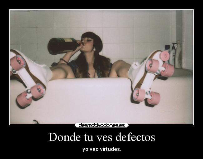 Donde tu ves defectos - yo veo virtudes.